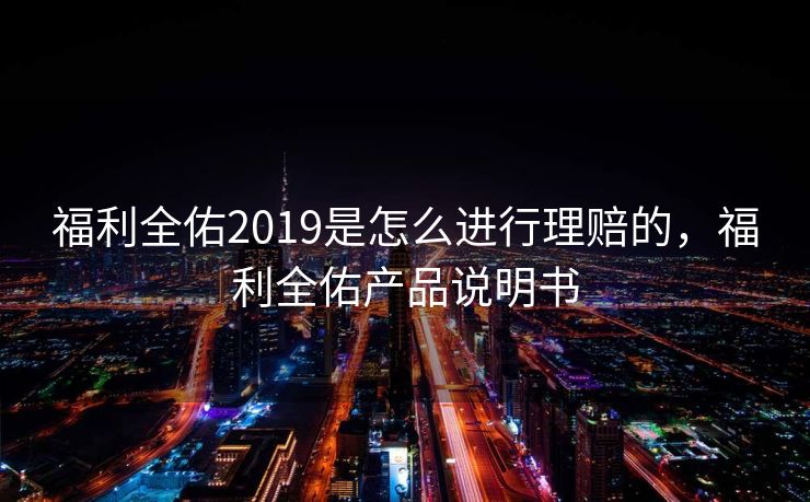 福利全佑2019是怎么进行理赔的,福利全佑产品说明书 福利全佑2019是怎么进行理赔的,福利全佑产品说明书