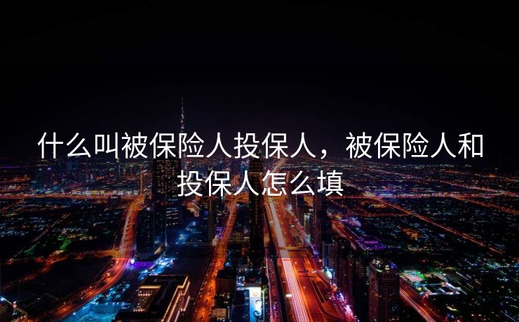 什么叫被保险人投保人，被保险人和投保人怎么填