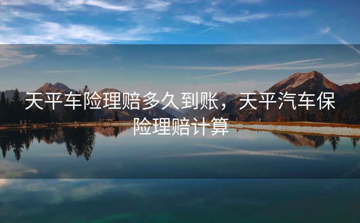 天平车险理赔多久到账,天平汽车保险理赔计算 天平车险理赔多久到账,天平汽车保险理赔计算