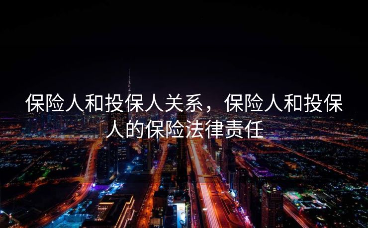 保险人和投保人关系,保险人和投保人的保险法律责任 保险人和投保人关系,保险人和投保人的保险法律责任