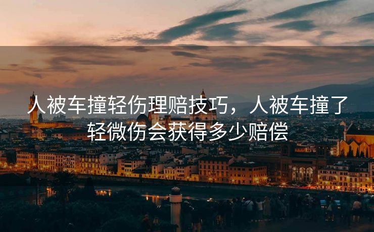 人被车撞轻伤理赔技巧,人被车撞了轻微伤会获得多少赔偿 人被车撞轻伤理赔技巧,人被车撞了轻微伤会获得多少赔偿