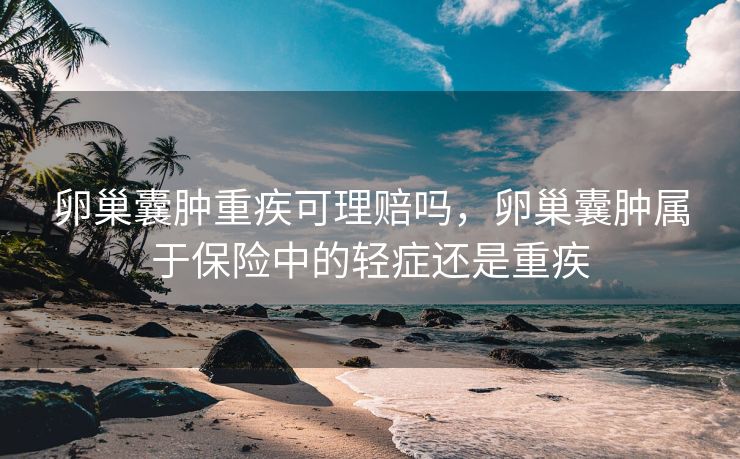 卵巢囊肿重疾可理赔吗，卵巢囊肿属于保险中的轻症还是重疾