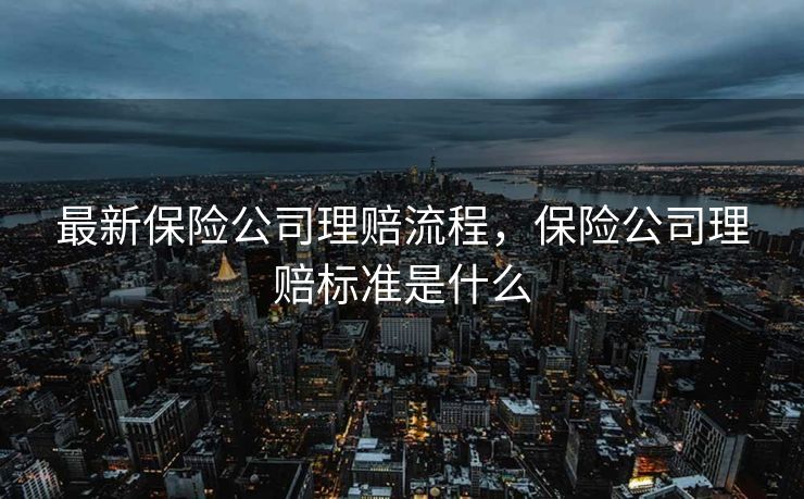 最新保险公司理赔流程，保险公司理赔标准是什么