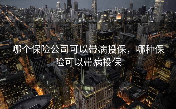 哪个保险公司可以带病投保，哪种保险可以带病投保