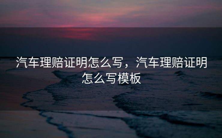 汽车理赔证明怎么写,汽车理赔证明怎么写模板 汽车理赔证明怎么写,汽车理赔证明怎么写模板