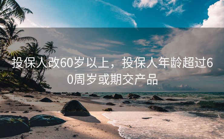投保人改60岁以上，投保人年龄超过60周岁或期交产品