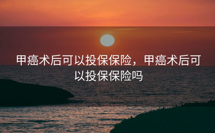 甲癌术后可以投保保险，甲癌术后可以投保保险吗
