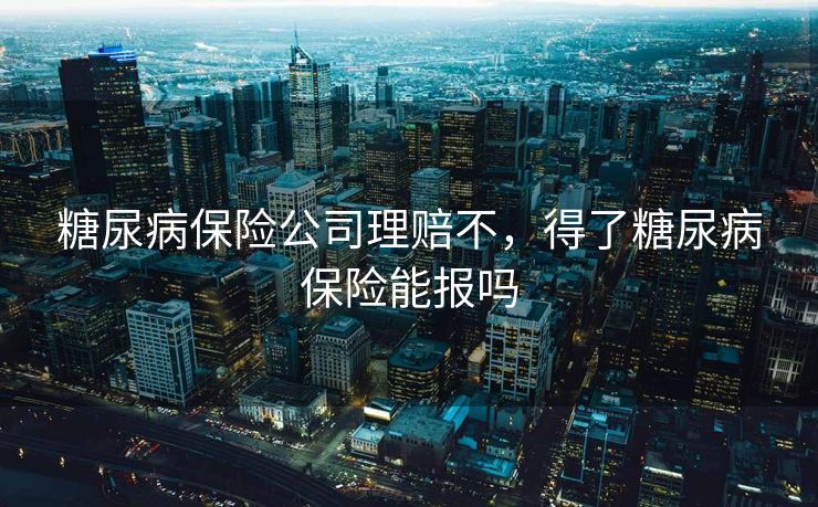 糖尿病保险公司理赔不，得了糖尿病保险能报吗