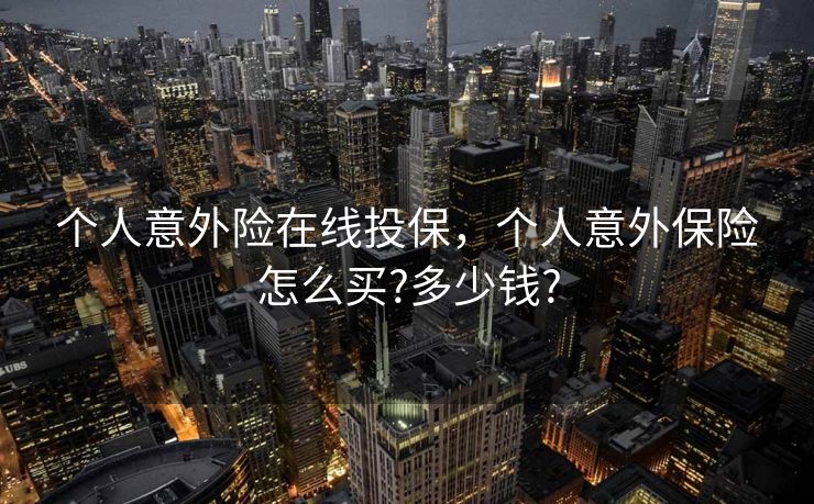个人意外险在线投保，个人意外保险怎么买?多少钱?