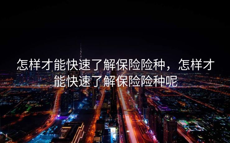 怎样才能快速了解保险险种,怎样才能快速了解保险险种呢 怎样才能快速了解保险险种,怎样才能快速了解保险险种呢