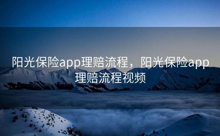 阳光保险app理赔流程，阳光保险app理赔流程视频