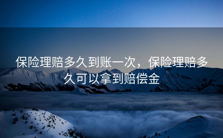 保险理赔多久到账一次，保险理赔多久可以拿到赔偿金