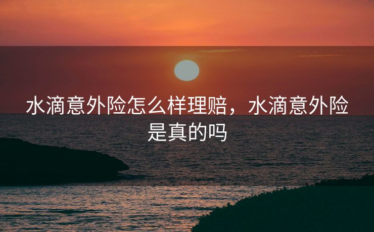 水滴意外险怎么样理赔，水滴意外险是真的吗