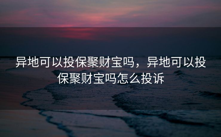 异地可以投保聚财宝吗，异地可以投保聚财宝吗怎么投诉