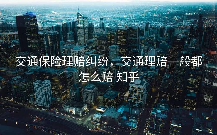 交通保险理赔纠纷，交通理赔一般都怎么赔 知乎