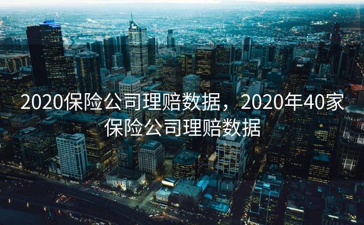 2020保险公司理赔数据，2020年40家保险公司理赔数据