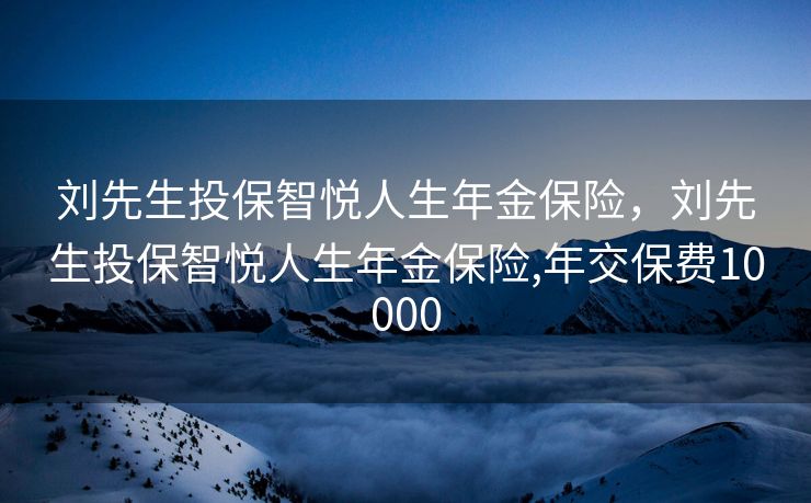 刘先生投保智悦人生年金保险，刘先生投保智悦人生年金保险,年交保费10000