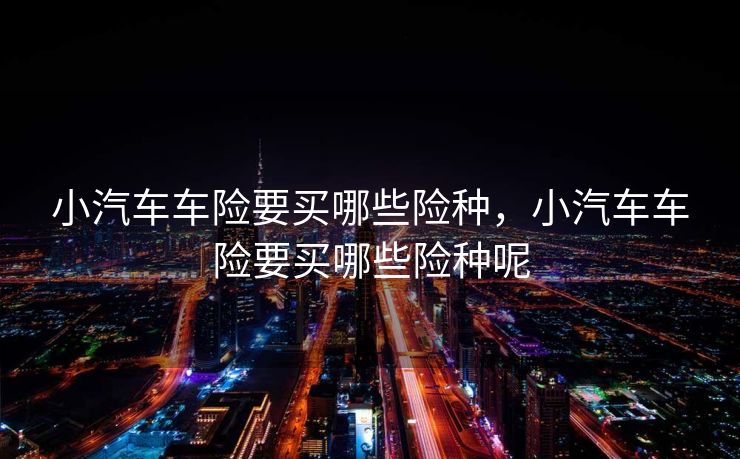 小汽车车险要买哪些险种,小汽车车险要买哪些险种呢 小汽车车险要买哪些险种,小汽车车险要买哪些险种呢