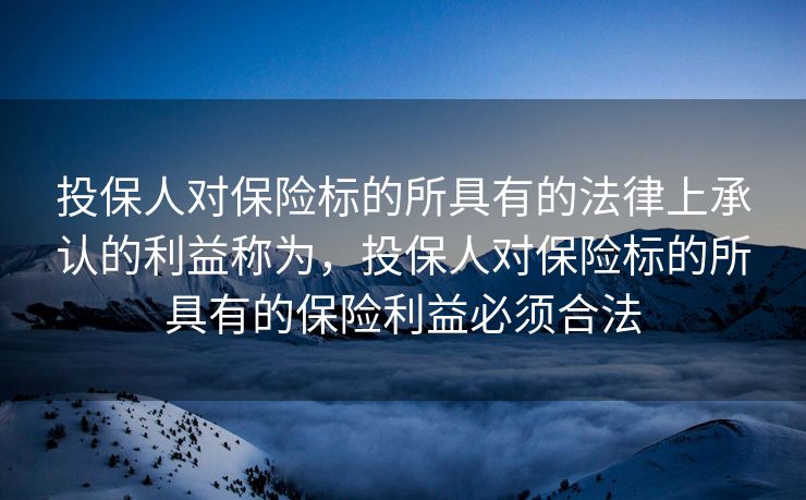 投保人对保险标的所具有的法律上承认的利益称为，投保人对保险标的所具有的保险利益必须合法