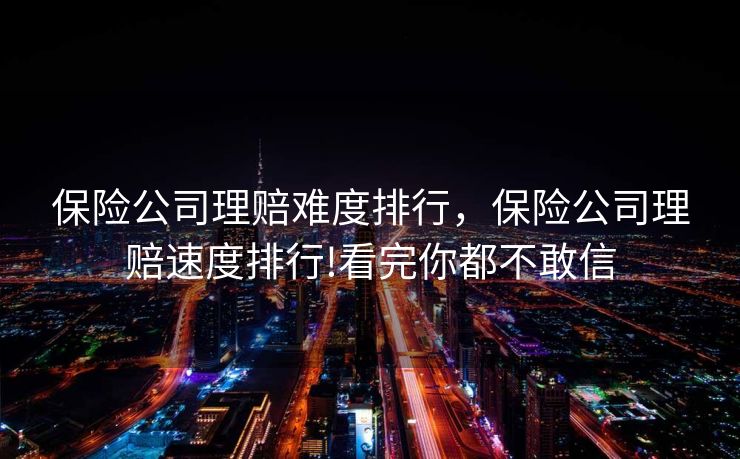保险公司理赔难度排行，保险公司理赔速度排行!看完你都不敢信