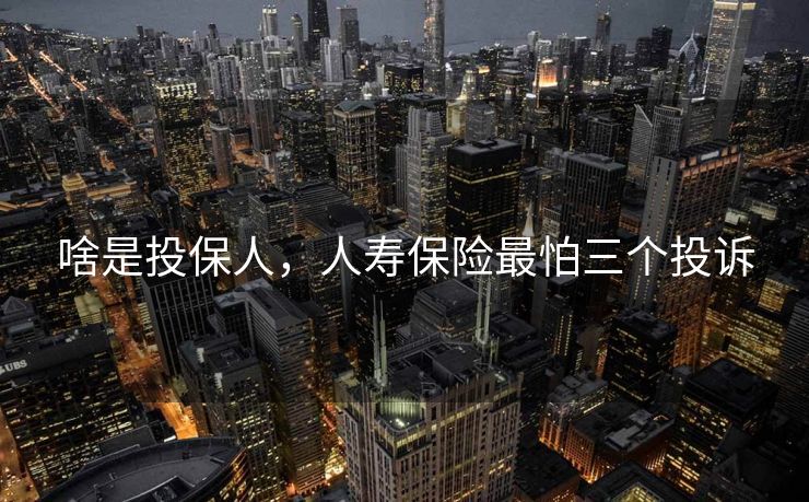 啥是投保人,人寿保险最怕三个投诉 啥是投保人,人寿保险最怕三个投诉