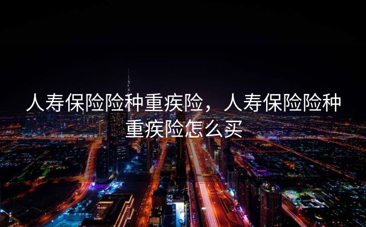 人寿保险险种重疾险，人寿保险险种重疾险怎么买