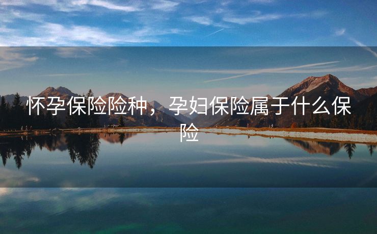 怀孕保险险种，孕妇保险属于什么保险