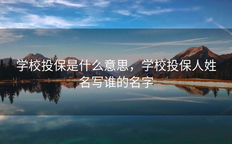 学校投保是什么意思，学校投保人姓名写谁的名字