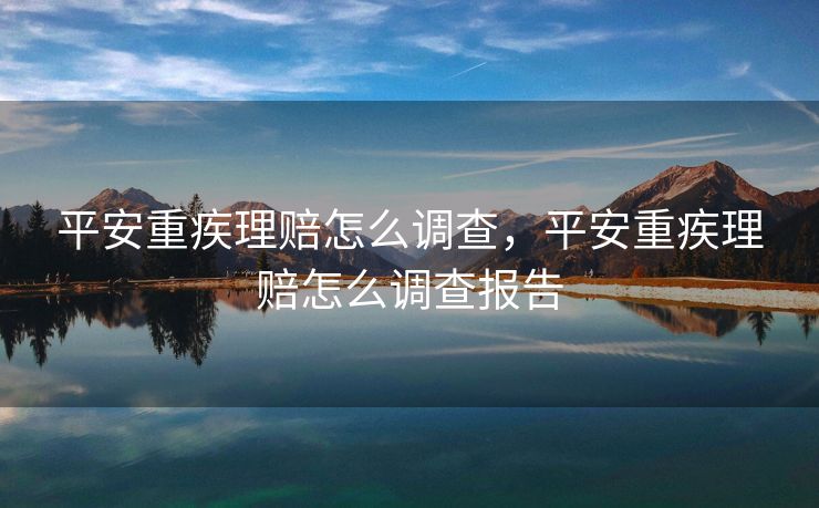 平安重疾理赔怎么调查，平安重疾理赔怎么调查报告