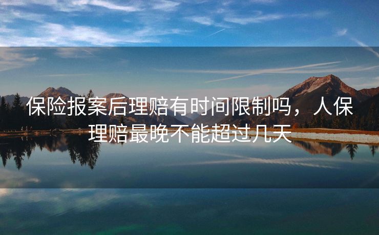 保险报案后理赔有时间限制吗，人保理赔最晚不能超过几天