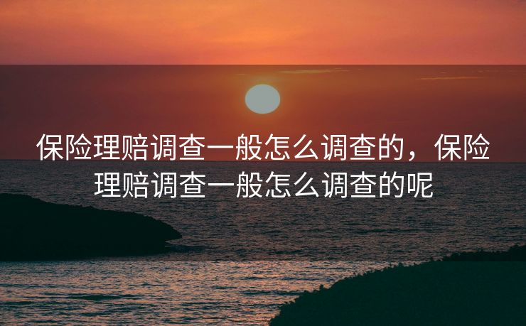 保险理赔调查一般怎么调查的，保险理赔调查一般怎么调查的呢