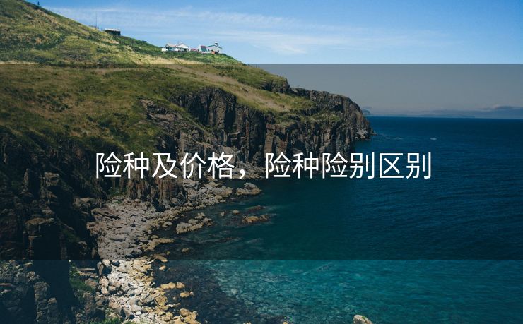 险种及价格,险种险别区别 险种及价格,险种险别区别