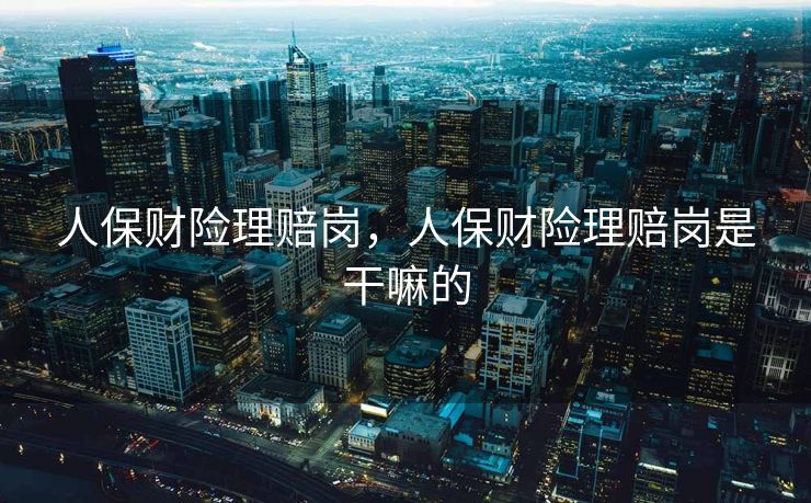 人保财险理赔岗,人保财险理赔岗是干嘛的 人保财险理赔岗,人保财险理赔岗是干嘛的