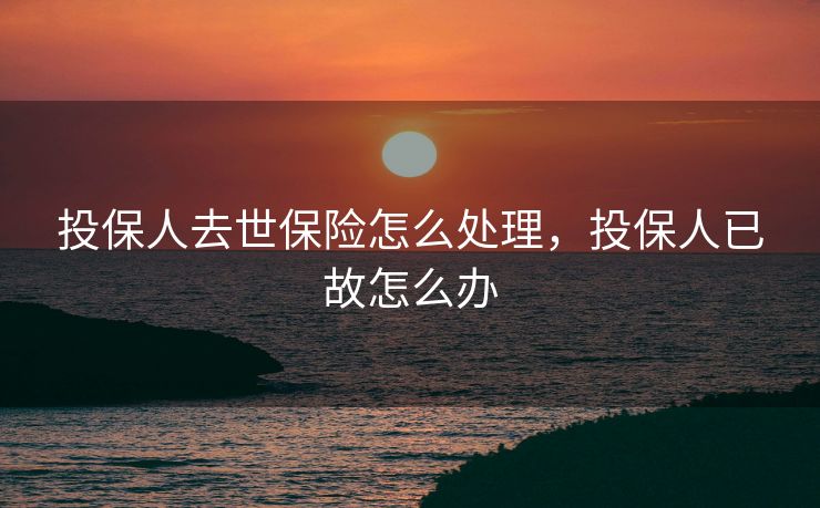 投保人去世保险怎么处理，投保人已故怎么办