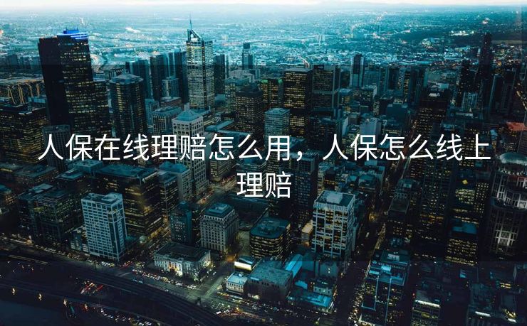 人保在线理赔怎么用，人保怎么线上理赔