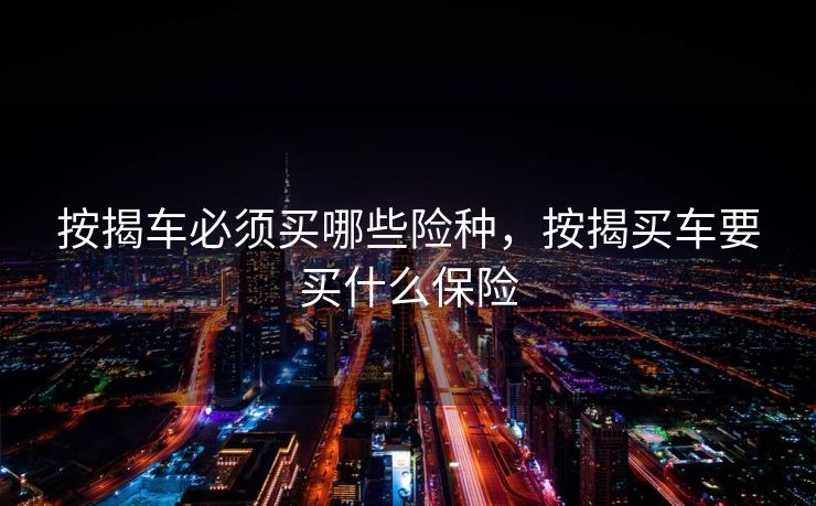 按揭车必须买哪些险种，按揭买车要买什么保险