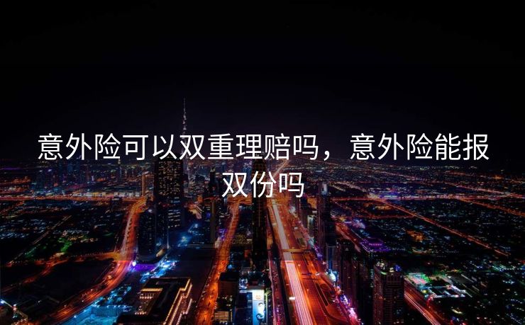 意外险可以双重理赔吗，意外险能报双份吗