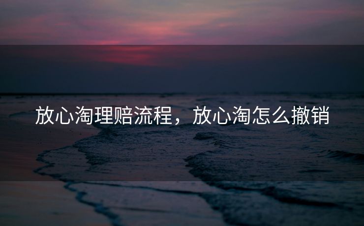 放心淘理赔流程,放心淘怎么撤销 放心淘理赔流程,放心淘怎么撤销