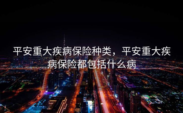 平安重大疾病保险种类，平安重大疾病保险都包括什么病