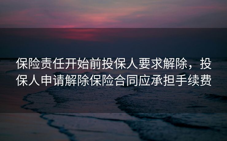 保险责任开始前投保人要求解除，投保人申请解除保险合同应承担手续费
