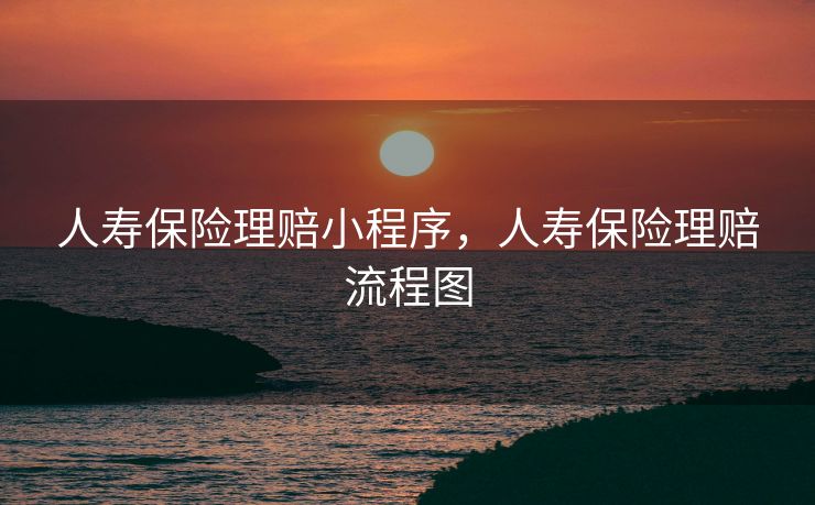 人寿保险理赔小程序,人寿保险理赔流程图 人寿保险理赔小程序,人寿保险理赔流程图
