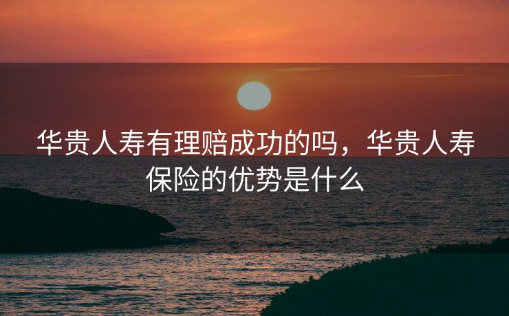 华贵人寿有理赔成功的吗，华贵人寿保险的优势是什么