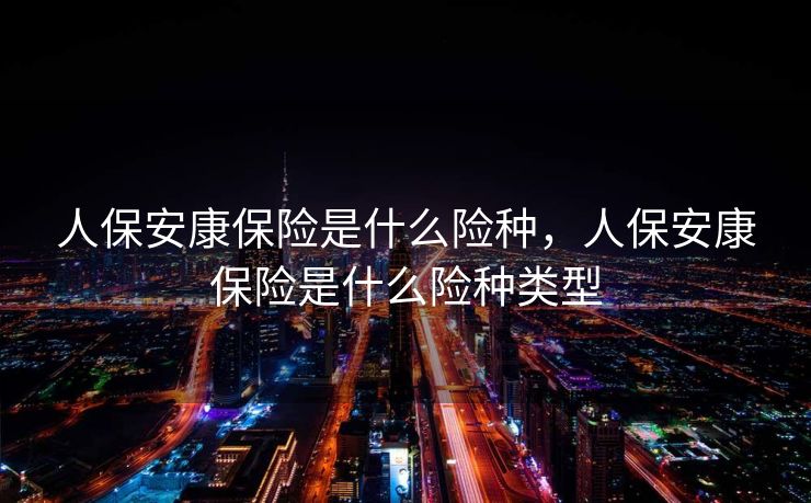 人保安康保险是什么险种，人保安康保险是什么险种类型