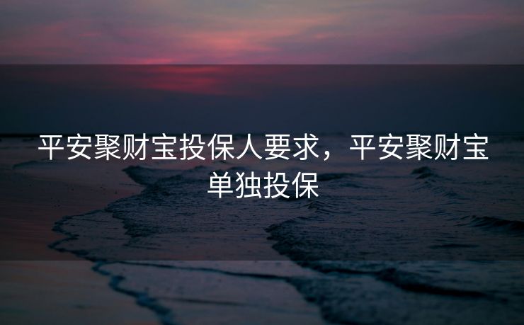 平安聚财宝投保人要求,平安聚财宝单独投保 平安聚财宝投保人要求,平安聚财宝单独投保
