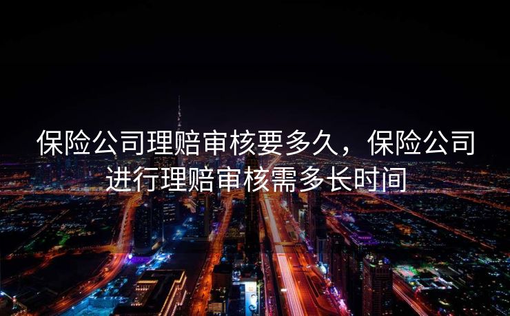 保险公司理赔审核要多久，保险公司进行理赔审核需多长时间