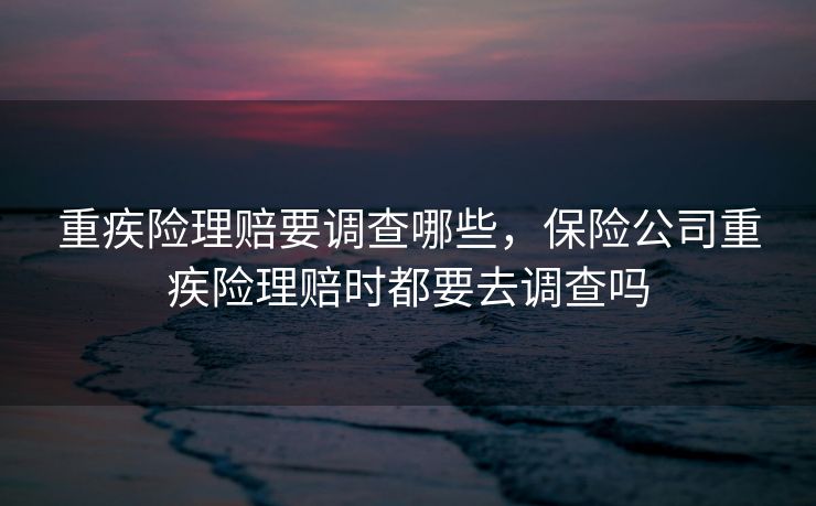 重疾险理赔要调查哪些，保险公司重疾险理赔时都要去调查吗