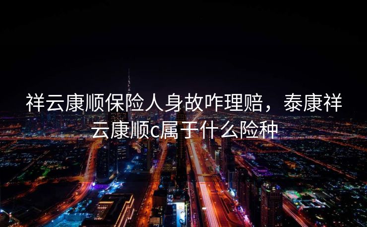 祥云康顺保险人身故咋理赔，泰康祥云康顺c属于什么险种