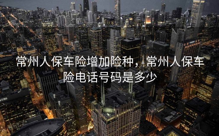 常州人保车险增加险种，常州人保车险电话号码是多少