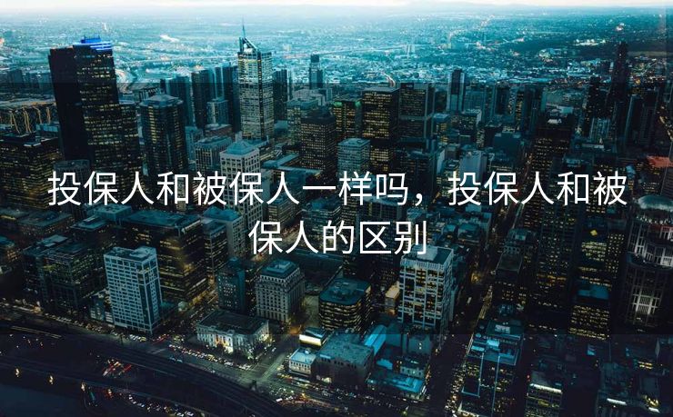 投保人和被保人一样吗，投保人和被保人的区别