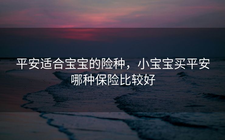 平安适合宝宝的险种，小宝宝买平安哪种保险比较好